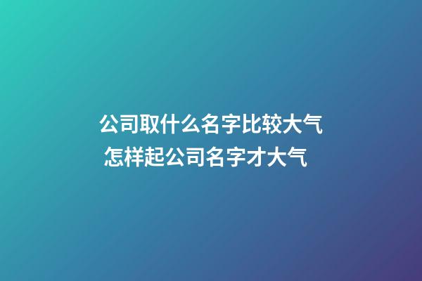 公司取什么名字比较大气 怎样起公司名字才大气-第1张-公司起名-玄机派